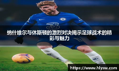 纳什维尔与休斯顿的激烈对决揭示足球战术的精彩与魅力