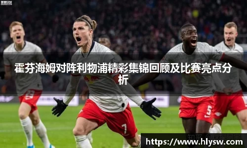 霍芬海姆对阵利物浦精彩集锦回顾及比赛亮点分析