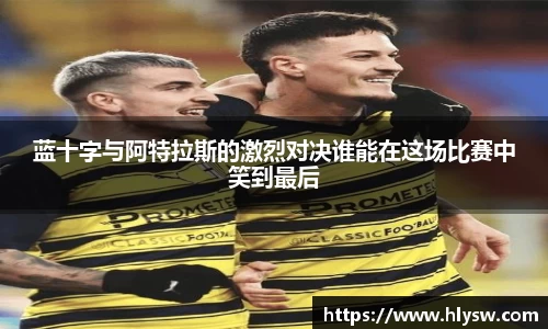 蓝十字与阿特拉斯的激烈对决谁能在这场比赛中笑到最后