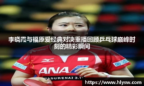 李晓霞与福原爱经典对决重播回顾乒乓球巅峰时刻的精彩瞬间