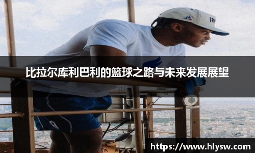 比拉尔库利巴利的篮球之路与未来发展展望