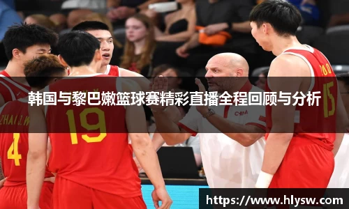 韩国与黎巴嫩篮球赛精彩直播全程回顾与分析