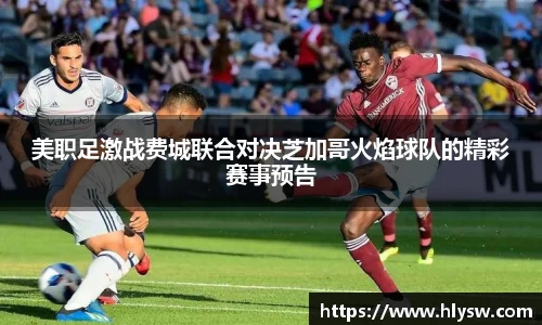 美职足激战费城联合对决芝加哥火焰球队的精彩赛事预告