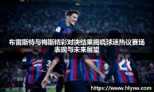 布雷斯特与梅斯精彩对决结果揭晓球迷热议赛场表现与未来展望