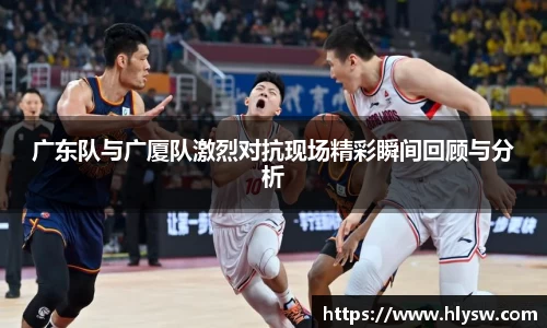 广东队与广厦队激烈对抗现场精彩瞬间回顾与分析