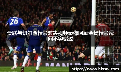 曼联与切尔西精彩对决视频录像回顾全场精彩瞬间不容错过