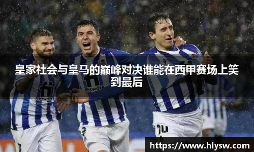 皇家社会与皇马的巅峰对决谁能在西甲赛场上笑到最后
