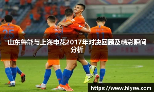 山东鲁能与上海申花2017年对决回顾及精彩瞬间分析