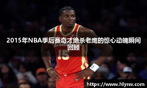 2015年NBA季后赛奇才绝杀老鹰的惊心动魄瞬间回顾